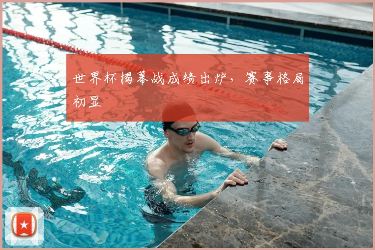 世界杯揭幕战成绩出炉,赛事格局初显