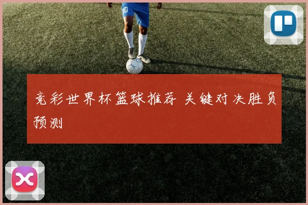 竞彩世界杯篮球推荐 关键对决胜负预测