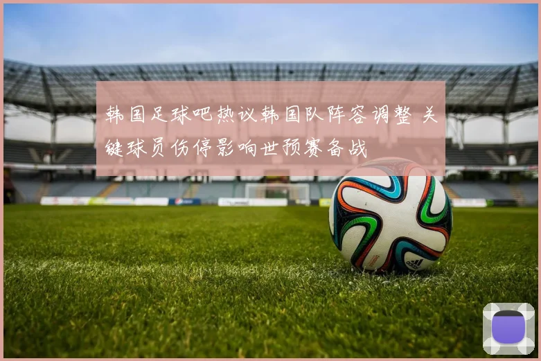 韩国足球吧热议韩国队阵容调整 关键球员伤停影响世预赛备战
