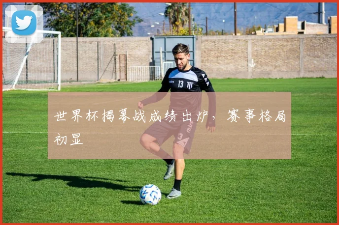 世界杯揭幕战成绩出炉,赛事格局初显
