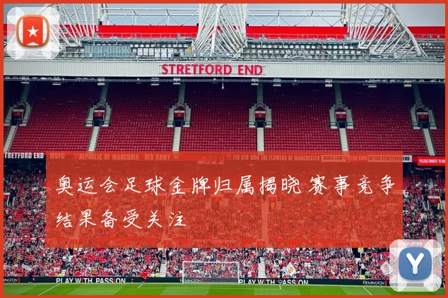 奥运会足球金牌归属揭晓 赛事竞争结果备受关注