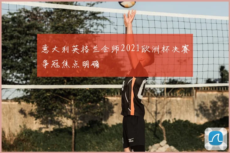 意大利英格兰会师2021欧洲杯决赛争冠焦点明确