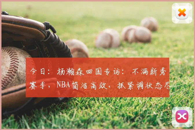 今日:杨瀚森回国专访:不满新秀赛季,NBA简洁高效,抓紧调状态尽份力_投篮_力量_1