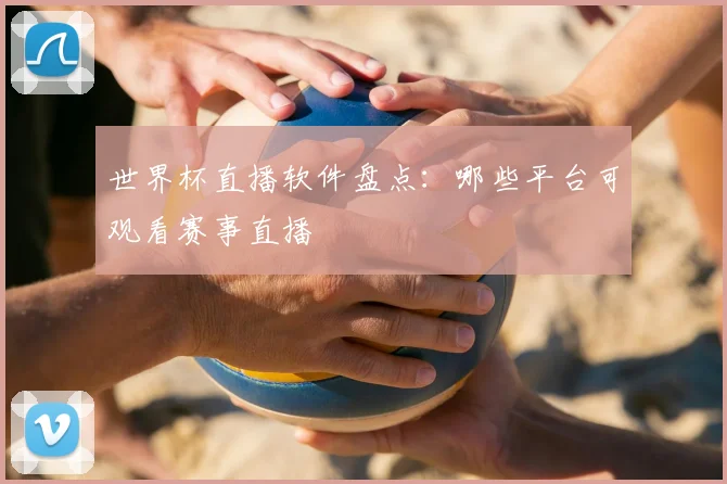 世界杯直播软件盘点：哪些平台可观看赛事直播