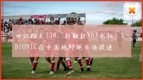 回归雄关330、新鞋款X03亮相,X-BIONIC在中国越野跑市场提速