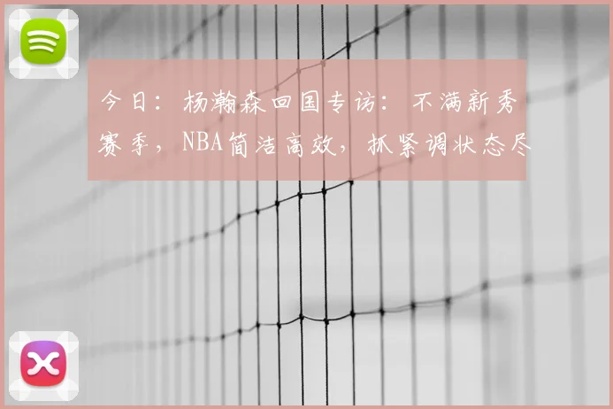 今日:杨瀚森回国专访:不满新秀赛季,NBA简洁高效,抓紧调状态尽份力_投篮_力量_1