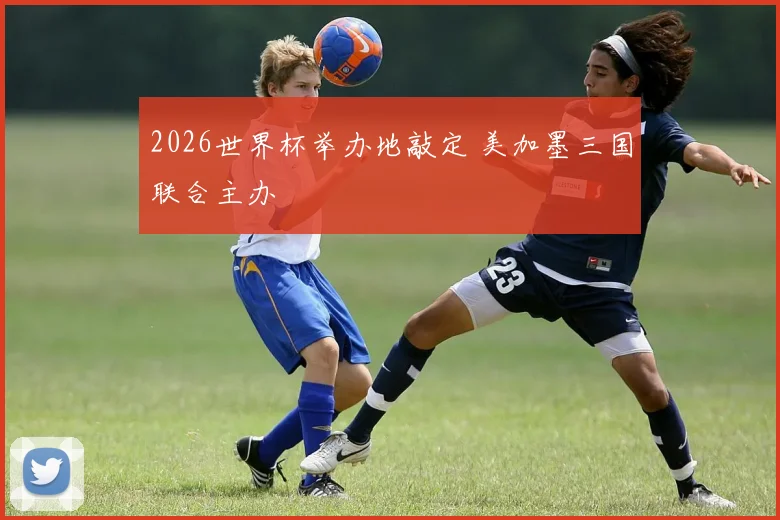 2026世界杯举办地敲定 美加墨三国联合主办