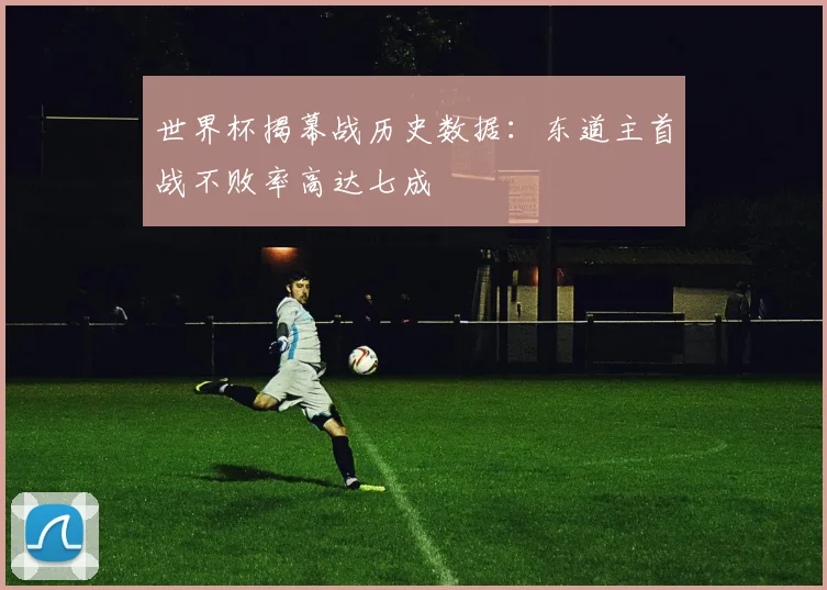 世界杯揭幕战历史数据:东道主首战不败率高达七成