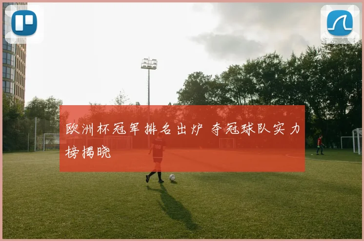 欧洲杯冠军排名出炉 夺冠球队实力榜揭晓