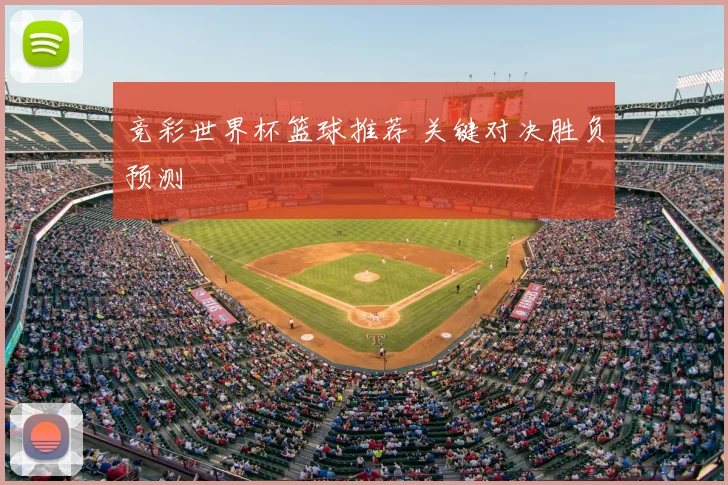 竞彩世界杯篮球推荐 关键对决胜负预测