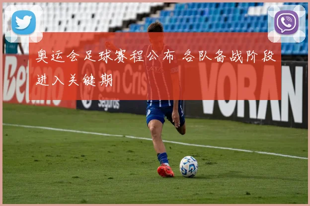 奥运会足球赛程公布 各队备战阶段进入关键期