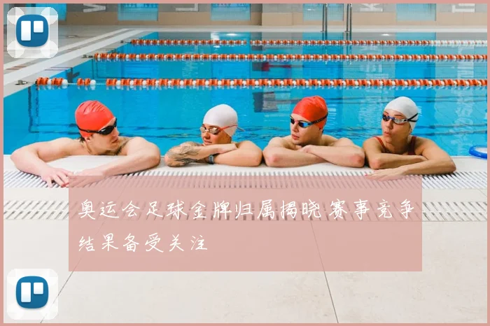 奥运会足球金牌归属揭晓 赛事竞争结果备受关注