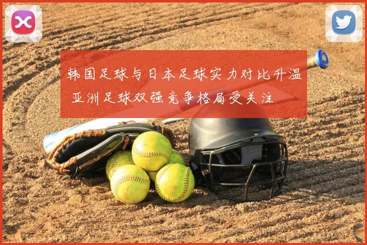 韩国足球与日本足球实力对比升温 亚洲足球双强竞争格局受关注