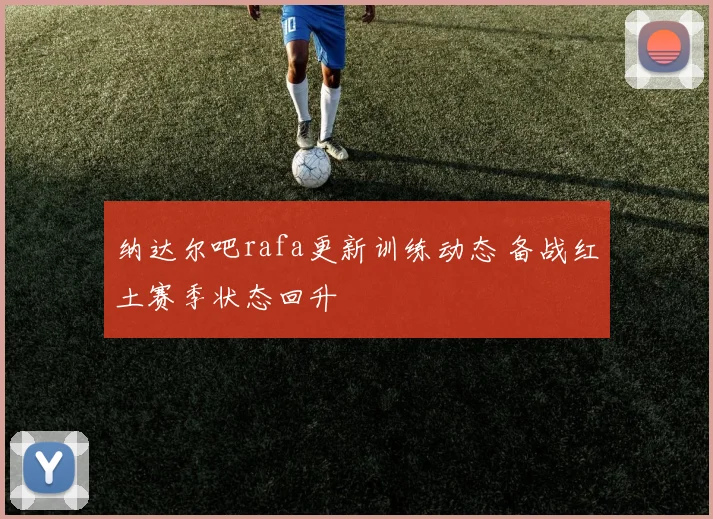 纳达尔吧rafa更新训练动态 备战红土赛季状态回升