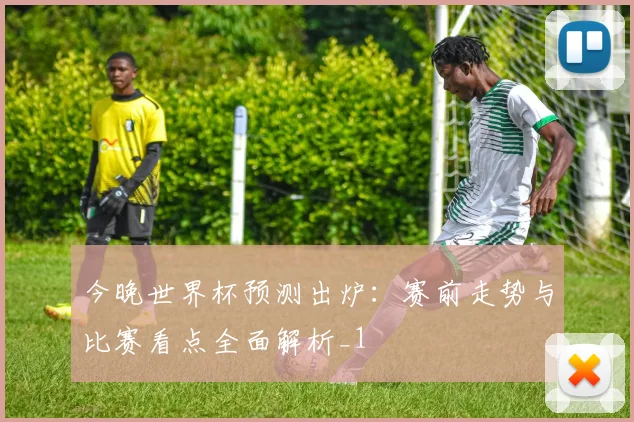 今晚世界杯预测出炉:赛前走势与比赛看点全面解析_1