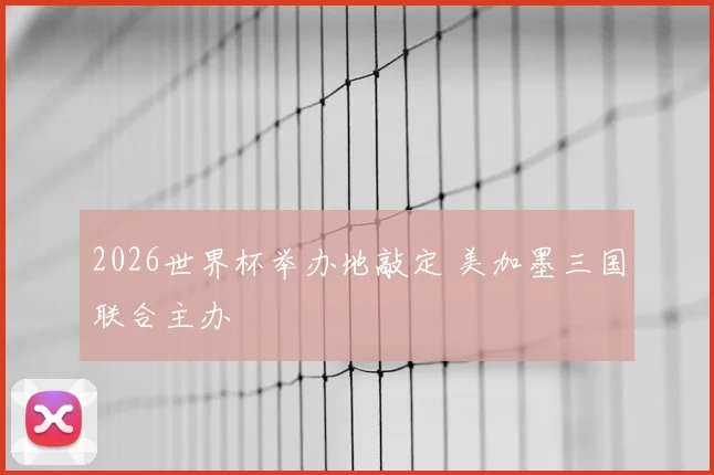 2026世界杯举办地敲定 美加墨三国联合主办