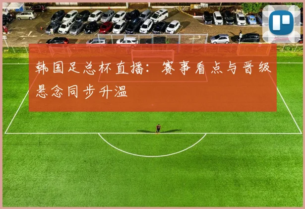 韩国足总杯直播:赛事看点与晋级悬念同步升温