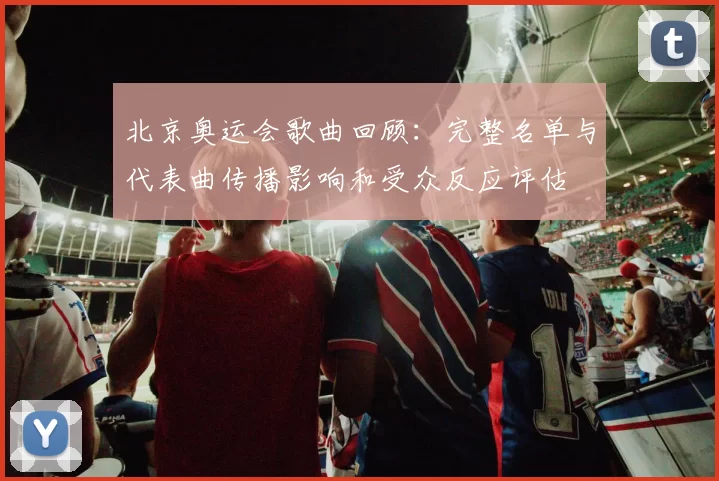 北京奥运会歌曲回顾:完整名单与代表曲传播影响和受众反应评估