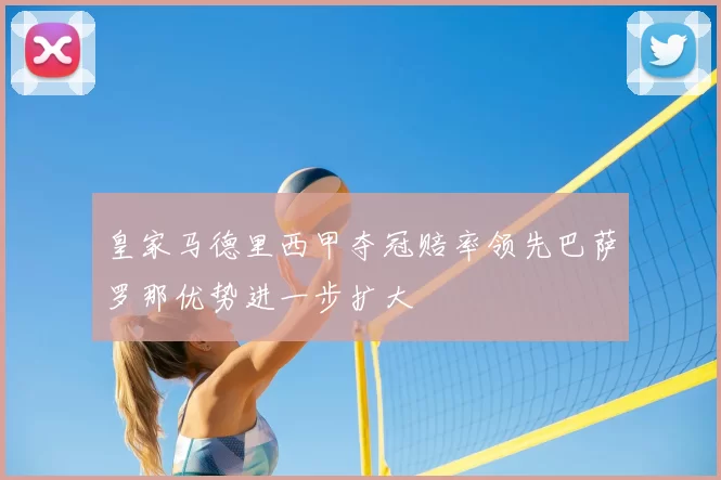 皇家马德里西甲夺冠赔率领先巴萨罗那优势进一步扩大