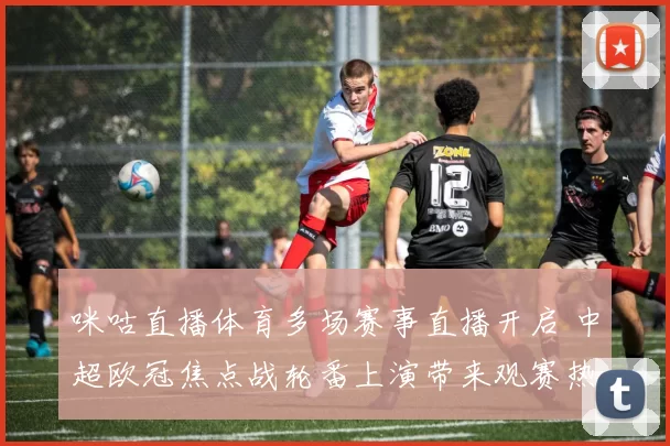 咪咕直播体育多场赛事直播开启 中超欧冠焦点战轮番上演带来观赛热度