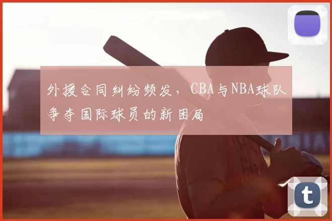 外援合同纠纷频发，CBA与NBA球队争夺国际球员的新困局