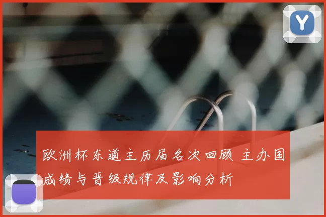 欧洲杯东道主历届名次回顾 主办国成绩与晋级规律及影响分析