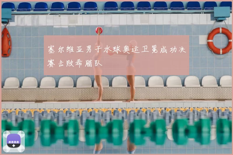 塞尔维亚男子水球奥运卫冕成功决赛击败希腊队