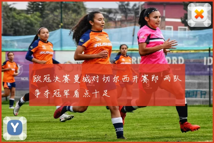 欧冠决赛曼城对切尔西开赛即 两队争夺冠军看点十足