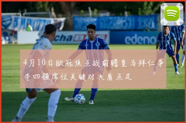 4月10日欧冠焦点战前瞻皇马拜仁争夺四强席位关键对决看点足