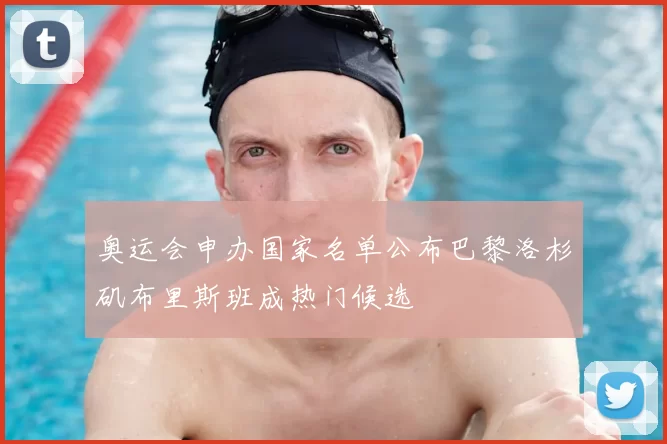 奥运会申办国家名单公布巴黎洛杉矶布里斯班成热门候选