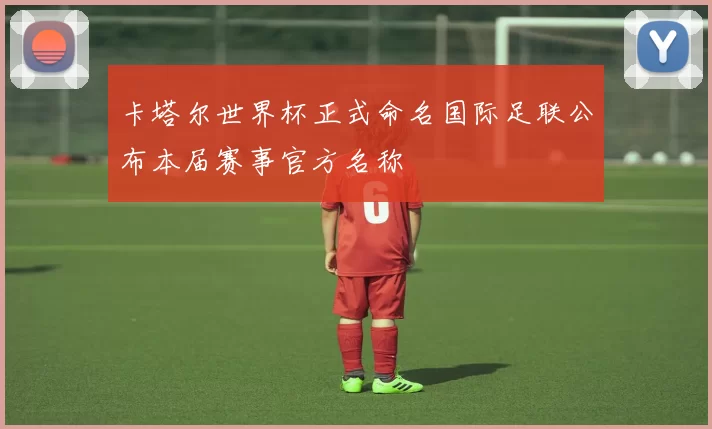 卡塔尔世界杯正式命名国际足联公布本届赛事官方名称