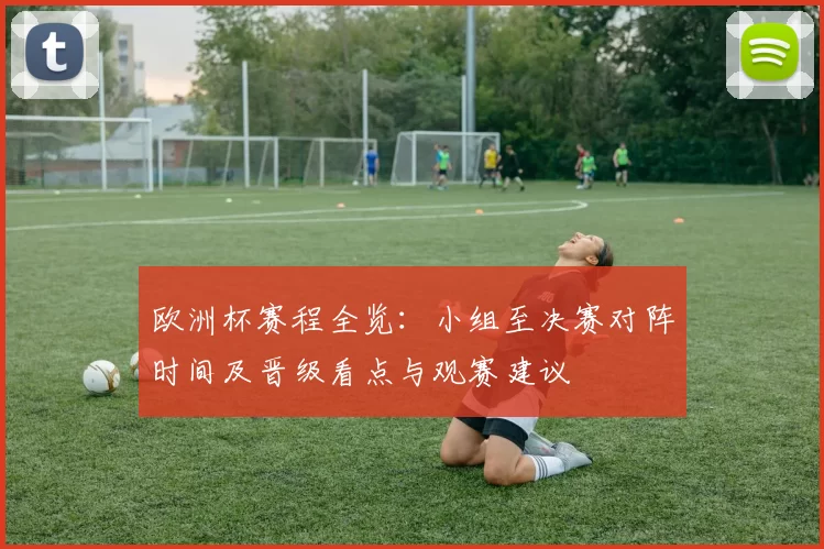 欧洲杯赛程全览:小组至决赛对阵时间及晋级看点与观赛建议