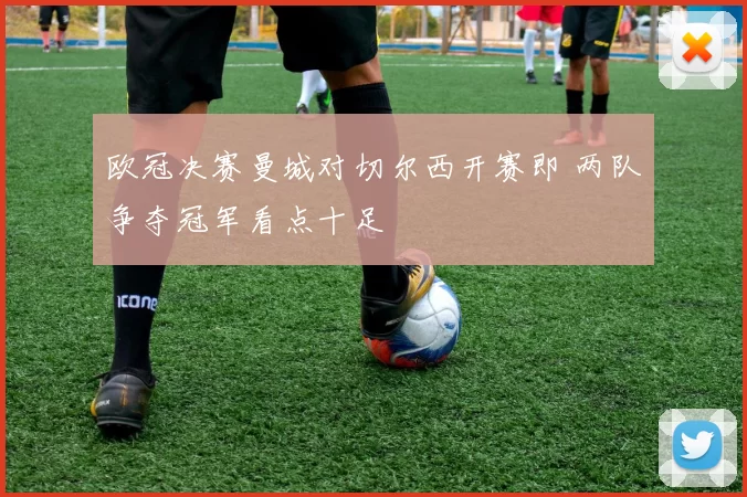 欧冠决赛曼城对切尔西开赛即 两队争夺冠军看点十足