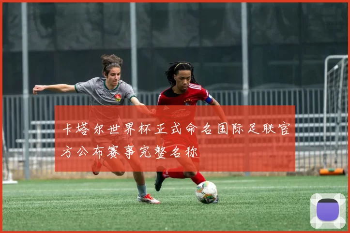 卡塔尔世界杯正式命名国际足联官方公布赛事完整名称