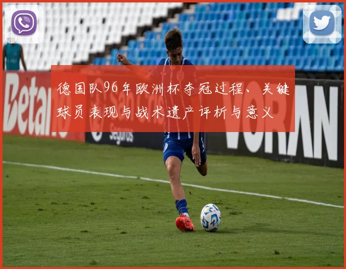 德国队96年欧洲杯夺冠过程、关键球员表现与战术遗产评析与意义