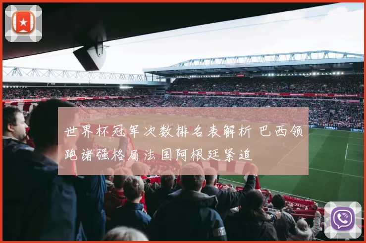 世界杯冠军次数排名表解析 巴西领跑诸强格局法国阿根廷紧追