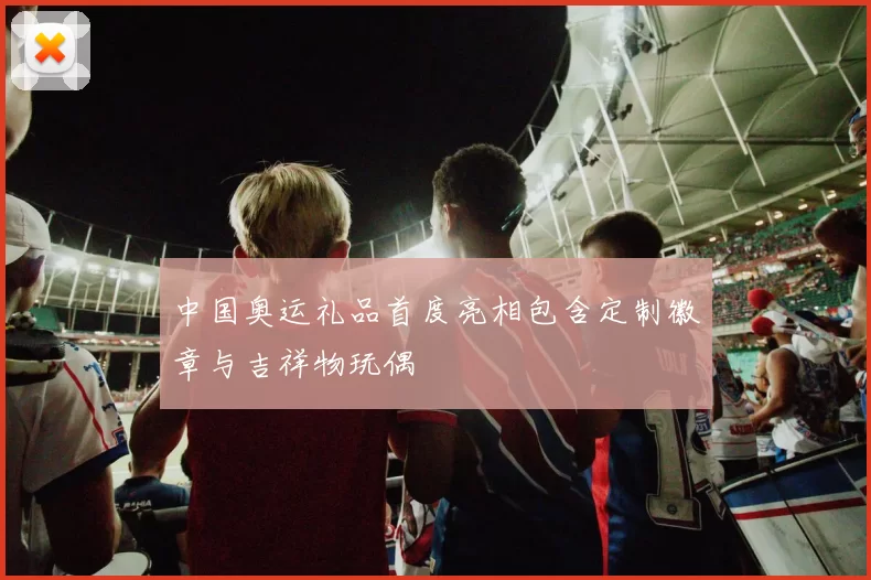 中国奥运礼品首度亮相包含定制徽章与吉祥物玩偶