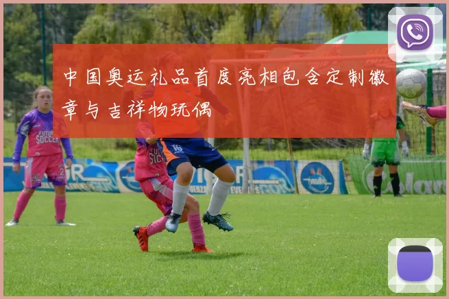 中国奥运礼品首度亮相包含定制徽章与吉祥物玩偶