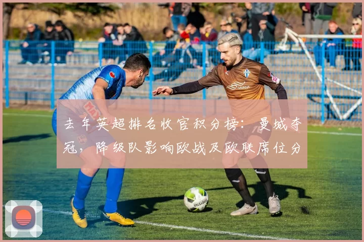 去年英超排名收官积分榜：曼城夺冠，降级队影响欧战及欧联席位分配