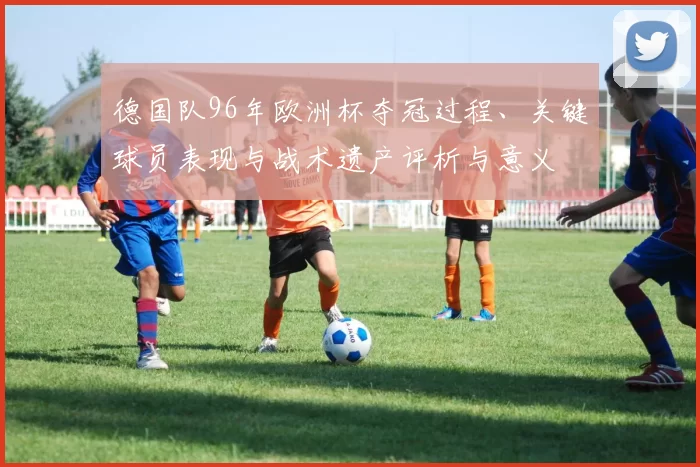 德国队96年欧洲杯夺冠过程、关键球员表现与战术遗产评析与意义