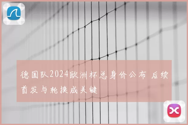 德国队2024欧洲杯总身价公布 后续首发与轮换成关键
