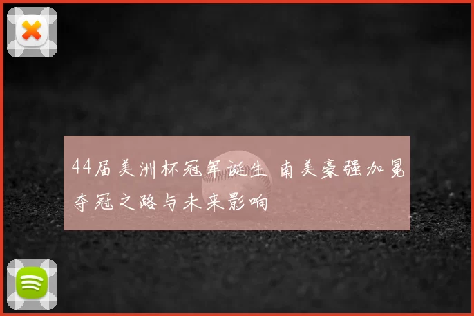 44届美洲杯冠军诞生 南美豪强加冕夺冠之路与未来影响