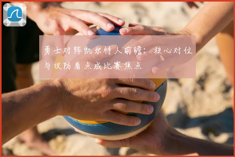 勇士对阵凯尔特人前瞻：核心对位与攻防看点成比赛焦点