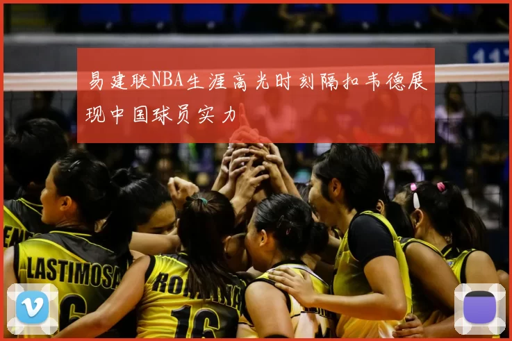 易建联NBA生涯高光时刻隔扣韦德展现中国球员实力