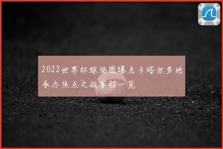 2022世界杯球场图曝光卡塔尔多地承办焦点之战赛程一览