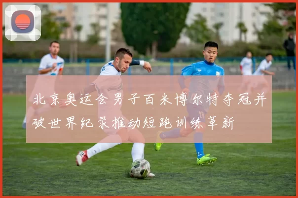 北京奥运会男子百米博尔特夺冠并破世界纪录推动短跑训练革新