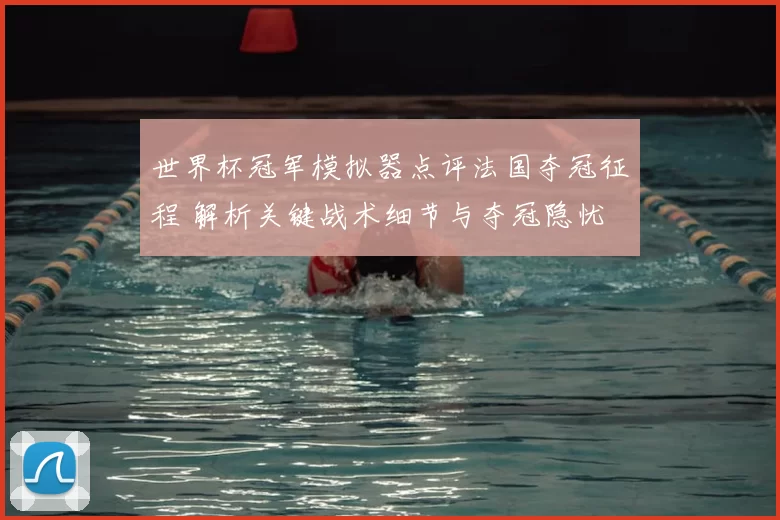 世界杯冠军模拟器点评法国夺冠征程 解析关键战术细节与夺冠隐忧