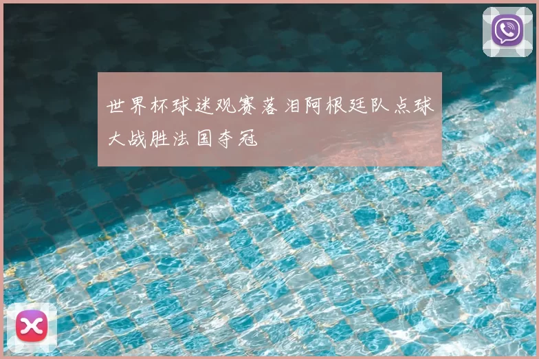 世界杯球迷观赛落泪阿根廷队点球大战胜法国夺冠