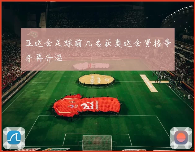 亚运会足球前几名获奥运会资格争夺再升温