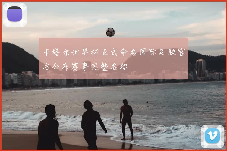 卡塔尔世界杯正式命名国际足联官方公布赛事完整名称